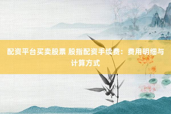 配资平台买卖股票 股指配资手续费：费用明细与计算方式