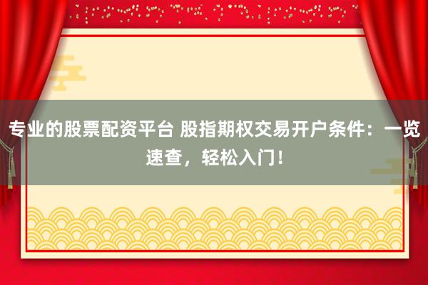 专业的股票配资平台 股指期权交易开户条件：一览速查，轻松入门！