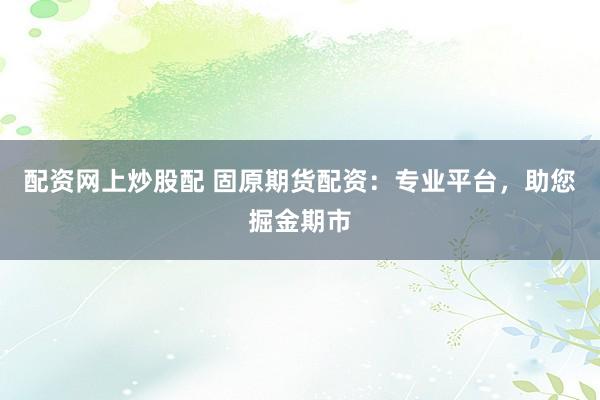 配资网上炒股配 固原期货配资：专业平台，助您掘金期市