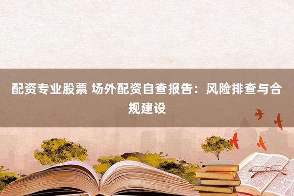 配资专业股票 场外配资自查报告：风险排查与合规建设