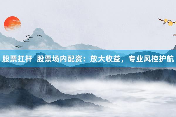 股票扛杆  股票场内配资：放大收益，专业风控护航