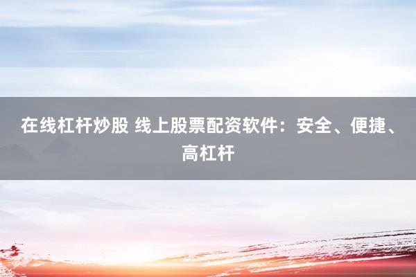在线杠杆炒股 线上股票配资软件：安全、便捷、高杠杆