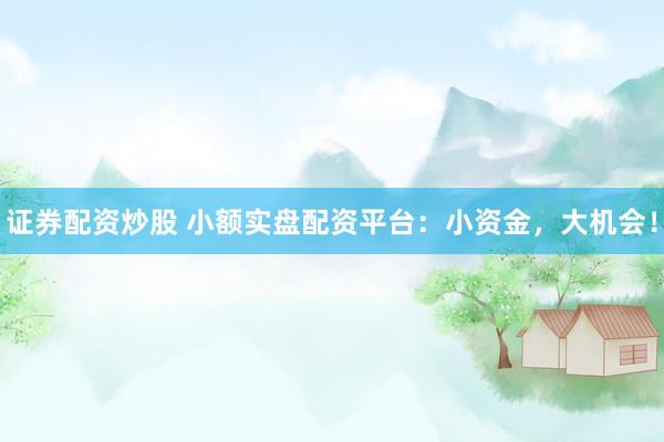 证券配资炒股 小额实盘配资平台：小资金，大机会！