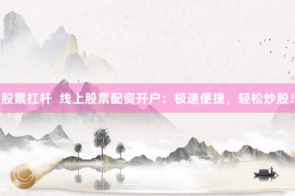 股票扛杆  线上股票配资开户：极速便捷，轻松炒股！