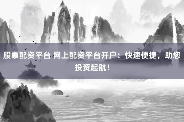 股票配资平台 网上配资平台开户：快速便捷，助您投资起航！