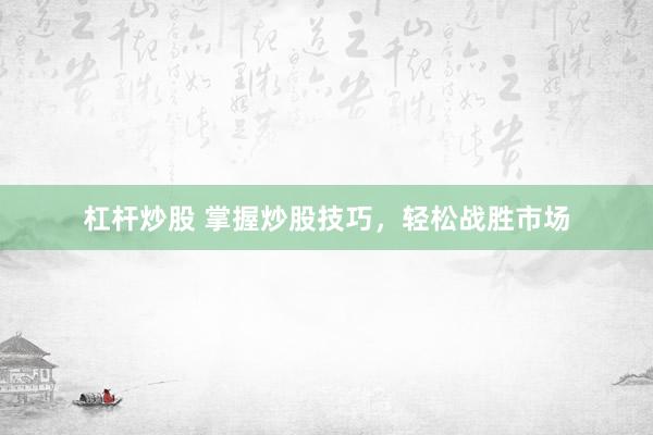 杠杆炒股 掌握炒股技巧，轻松战胜市场