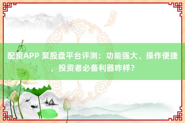 配资APP 聚股盘平台评测：功能强大、操作便捷，投资者必备利器咋样？