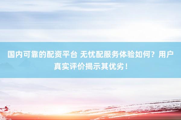 国内可靠的配资平台 无忧配服务体验如何？用户真实评价揭示其优劣！