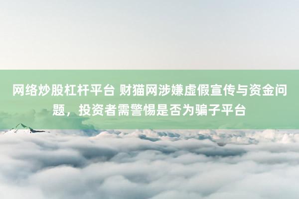 网络炒股杠杆平台 财猫网涉嫌虚假宣传与资金问题，投资者需警惕是否为骗子平台