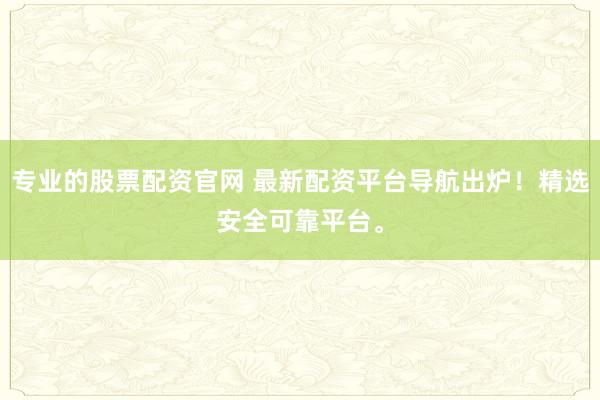 专业的股票配资官网 最新配资平台导航出炉！精选安全可靠平台。