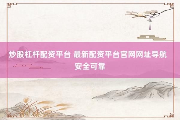 炒股杠杆配资平台 最新配资平台官网网址导航  安全可靠