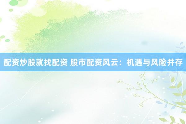 配资炒股就找配资 股市配资风云：机遇与风险并存