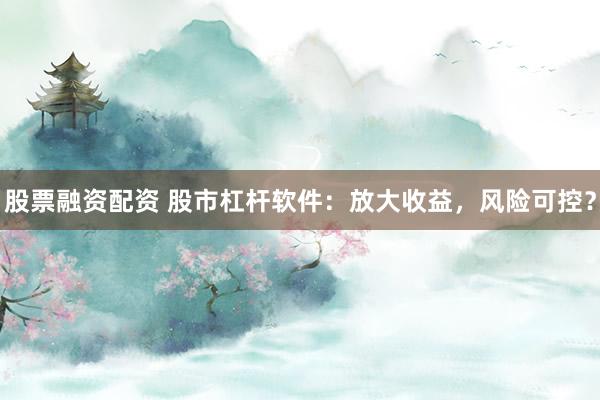 股票融资配资 股市杠杆软件：放大收益，风险可控？