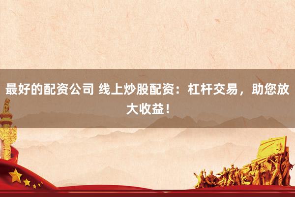 最好的配资公司 线上炒股配资：杠杆交易，助您放大收益！