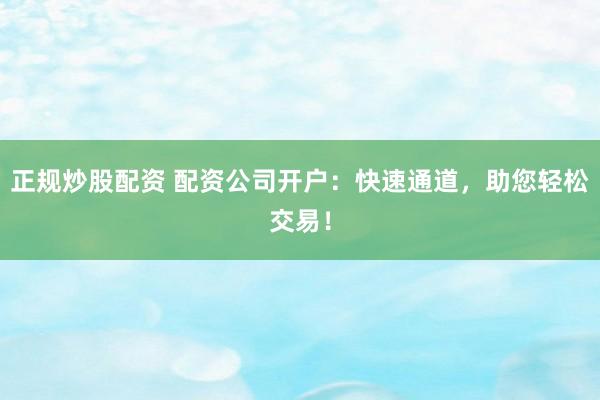 正规炒股配资 配资公司开户：快速通道，助您轻松交易！