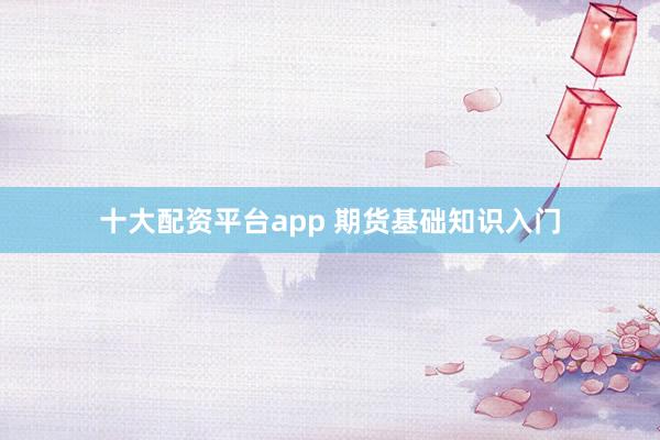 十大配资平台app 期货基础知识入门