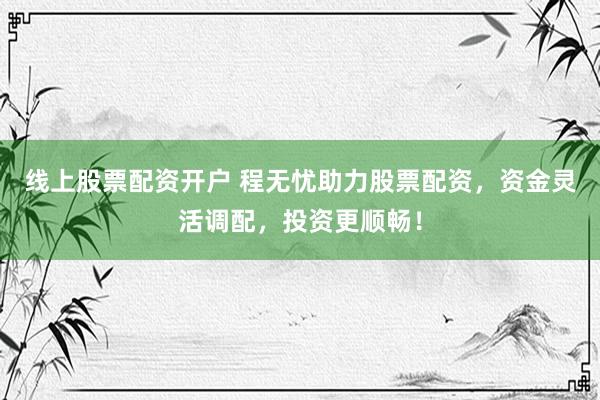 线上股票配资开户 程无忧助力股票配资，资金灵活调配，投资更顺畅！