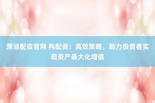 原油配资官网 构配资：高效策略，助力投资者实现资产最大化增值