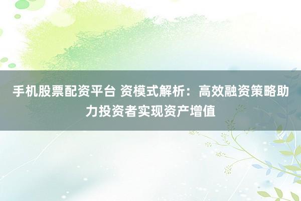 手机股票配资平台 资模式解析：高效融资策略助力投资者实现资产增值