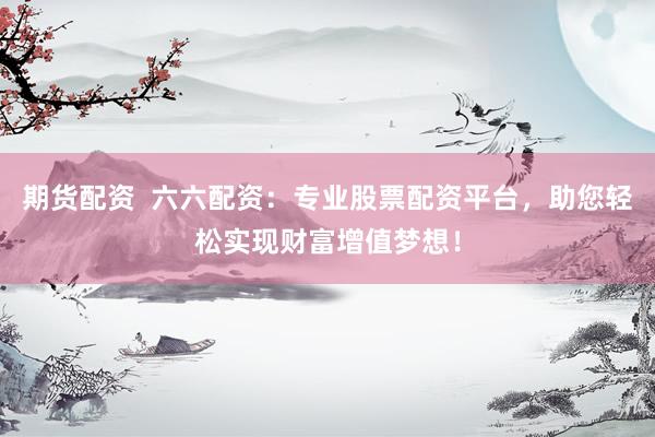 期货配资  六六配资：专业股票配资平台，助您轻松实现财富增值梦想！