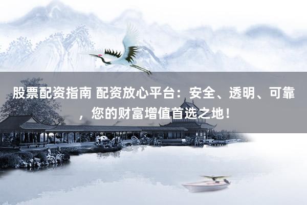 股票配资指南 配资放心平台：安全、透明、可靠，您的财富增值首选之地！