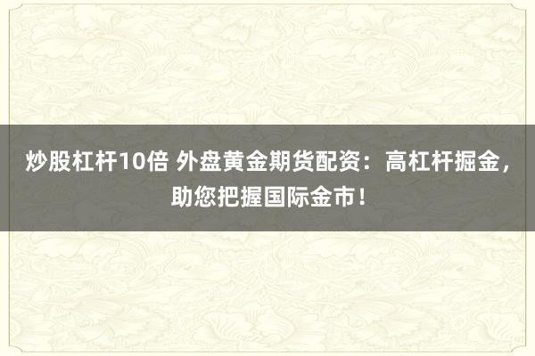 炒股杠杆10倍 外盘黄金期货配资：高杠杆掘金，助您把握国际金市！
