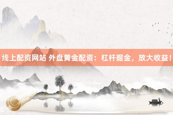 线上配资网站 外盘黄金配资：杠杆掘金，放大收益！
