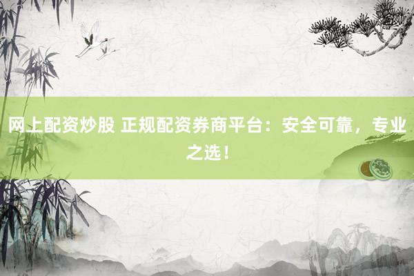 网上配资炒股 正规配资券商平台：安全可靠，专业之选！