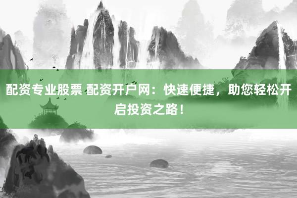 配资专业股票 配资开户网：快速便捷，助您轻松开启投资之路！