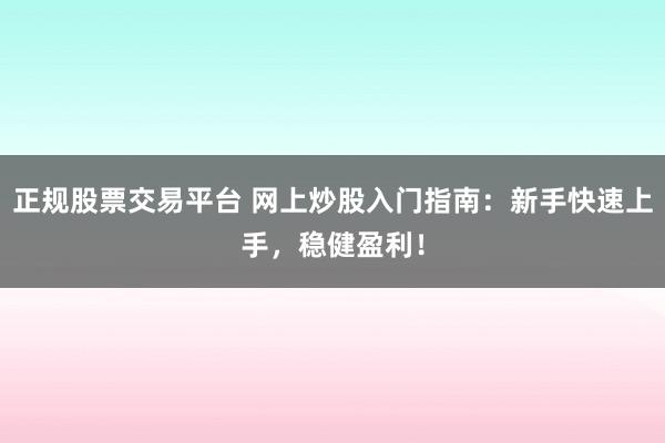 正规股票交易平台 网上炒股入门指南：新手快速上手，稳健盈利！