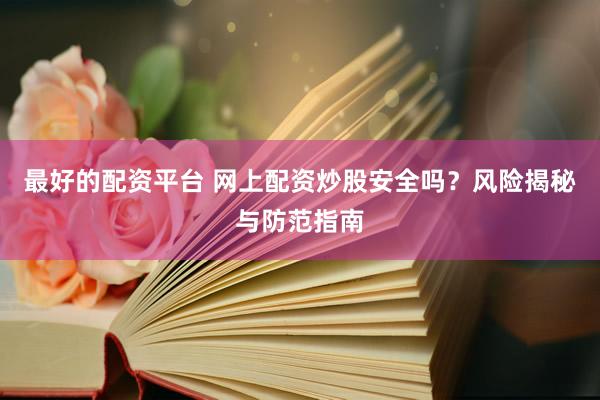 最好的配资平台 网上配资炒股安全吗？风险揭秘与防范指南