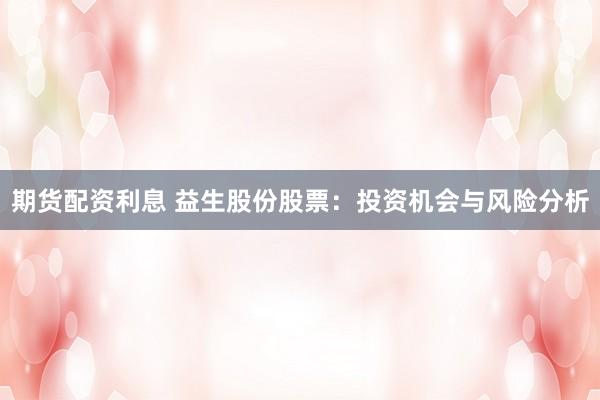 期货配资利息 益生股份股票：投资机会与风险分析