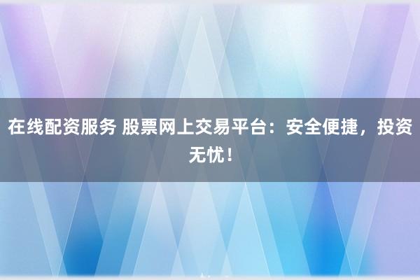 在线配资服务 股票网上交易平台：安全便捷，投资无忧！