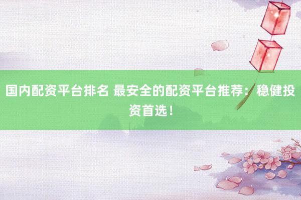 国内配资平台排名 最安全的配资平台推荐：稳健投资首选！