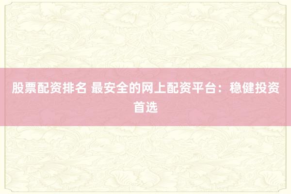 股票配资排名 最安全的网上配资平台：稳健投资首选