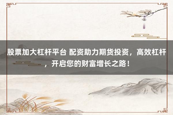 股票加大杠杆平台 配资助力期货投资，高效杠杆，开启您的财富增长之路！