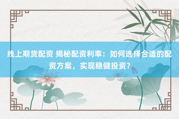 线上期货配资 揭秘配资利率：如何选择合适的配资方案，实现稳健投资？