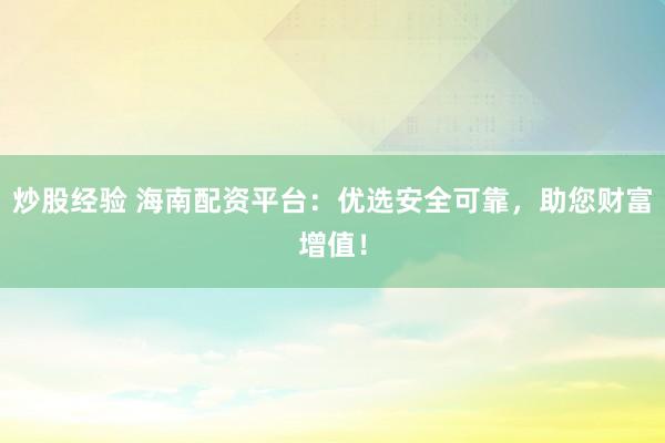 炒股经验 海南配资平台：优选安全可靠，助您财富增值！
