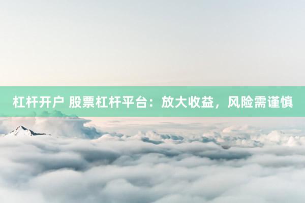 杠杆开户 股票杠杆平台：放大收益，风险需谨慎
