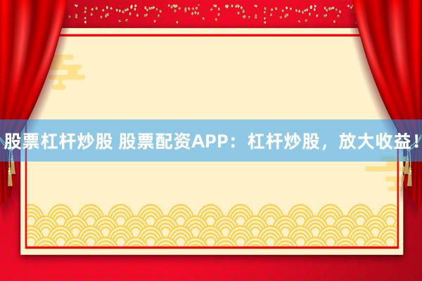 股票杠杆炒股 股票配资APP：杠杆炒股，放大收益！