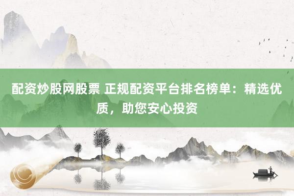 配资炒股网股票 正规配资平台排名榜单：精选优质，助您安心投资