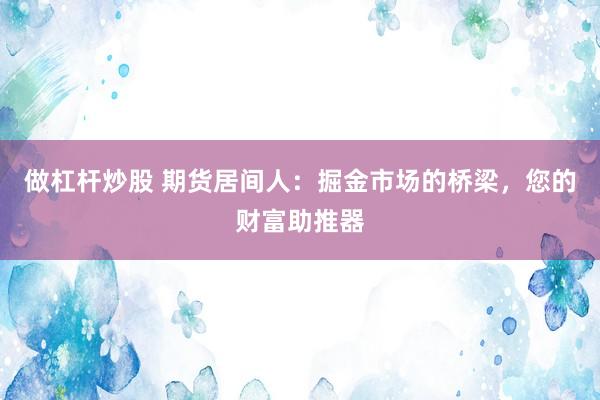 做杠杆炒股 期货居间人：掘金市场的桥梁，您的财富助推器