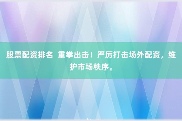 股票配资排名  重拳出击！严厉打击场外配资，维护市场秩序。