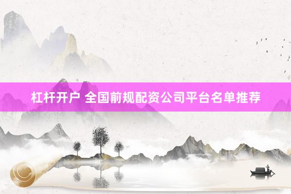 杠杆开户 全国前规配资公司平台名单推荐