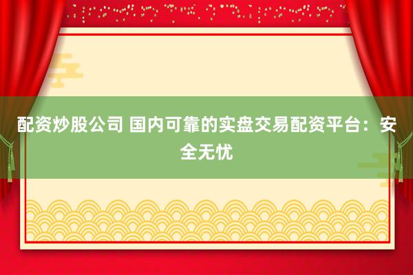 配资炒股公司 国内可靠的实盘交易配资平台：安全无忧
