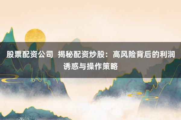 股票配资公司  揭秘配资炒股：高风险背后的利润诱惑与操作策略