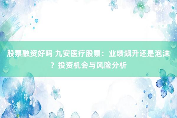 股票融资好吗 九安医疗股票：业绩飙升还是泡沫？投资机会与风险分析
