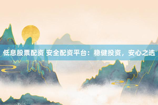 低息股票配资 安全配资平台：稳健投资，安心之选