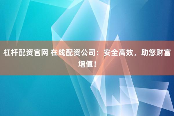 杠杆配资官网 在线配资公司：安全高效，助您财富增值！
