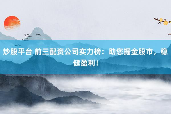 炒股平台 前三配资公司实力榜：助您掘金股市，稳健盈利！